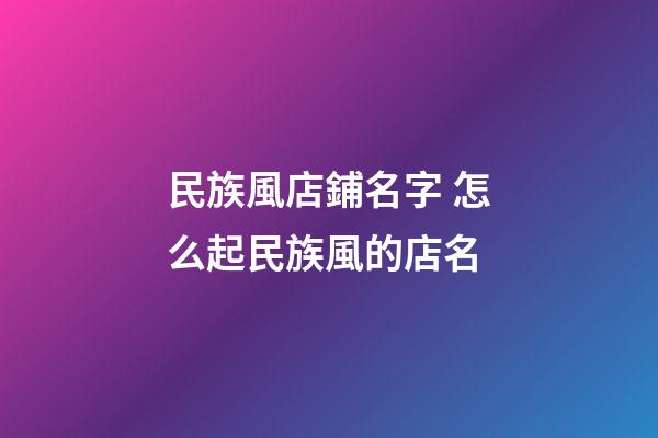 民族風店鋪名字 怎么起民族風的店名-第1張-店鋪起名-玄機派